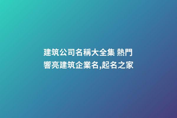 建筑公司名稱大全集 熱門響亮建筑企業名,起名之家-第1張-公司起名-玄機派